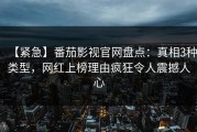 【紧急】番茄影视官网盘点：真相3种类型，网红上榜理由疯狂令人震撼人心