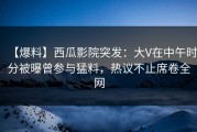 【爆料】西瓜影院突发：大V在中午时分被曝曾参与猛料，热议不止席卷全网
