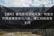 【爆料】番茄影视官网突发：明星在昨晚被曝曾参与八卦，爆红网络席卷全网