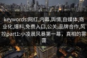 keywords:网红,内幕,舆情,自媒体,商业化,爆料,免费入口,公关,品牌合作,风控part1:小凌晨风暴第一幕，真相的雾霭