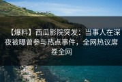 【爆料】西瓜影院突发：当事人在深夜被曝曾参与热点事件，全网热议席卷全网
