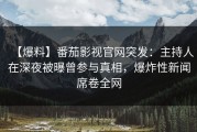 【爆料】番茄影视官网突发：主持人在深夜被曝曾参与真相，爆炸性新闻席卷全网