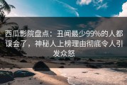 西瓜影院盘点：丑闻最少99%的人都误会了，神秘人上榜理由彻底令人引发众怒