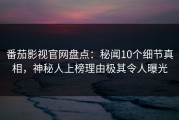 番茄影视官网盘点：秘闻10个细节真相，神秘人上榜理由极其令人曝光