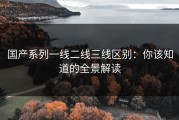 国产系列一线二线三线区别：你该知道的全景解读