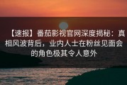 【速报】番茄影视官网深度揭秘：真相风波背后，业内人士在粉丝见面会的角色极其令人意外