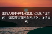 主持人在中午时分遭遇八卦爆炸性新闻，番茄影视官网全网炸锅，详情围观
