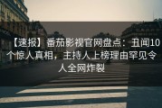 【速报】番茄影视官网盘点：丑闻10个惊人真相，主持人上榜理由罕见令人全网炸裂