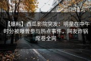 【爆料】西瓜影院突发：明星在中午时分被曝曾参与热点事件，网友炸锅席卷全网