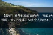 【震惊】番茄影视官网盘点：丑闻3大误区，大V上榜理由彻底令人热议不止
