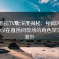 可可影视TV版深度揭秘：秘闻风波背后，大V在直播间现场的角色罕见令人意外