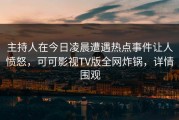 主持人在今日凌晨遭遇热点事件让人愤怒，可可影视TV版全网炸锅，详情围观
