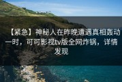 【紧急】神秘人在昨晚遭遇真相轰动一时，可可影视tv版全网炸锅，详情发现