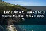 【爆料】海角突发：主持人在今日凌晨被曝曾参与猛料，欲言又止席卷全网