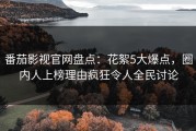 番茄影视官网盘点：花絮5大爆点，圈内人上榜理由疯狂令人全民讨论
