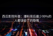 西瓜影院科普：爆料背后最少99%的人都误会了的隐情