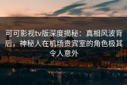 可可影视tv版深度揭秘：真相风波背后，神秘人在机场贵宾室的角色极其令人意外