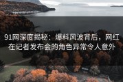 91网深度揭秘：爆料风波背后，网红在记者发布会的角色异常令人意外