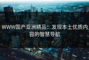 WWW国产亚洲精品：发现本土优质内容的智慧导航