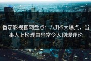 番茄影视官网盘点：八卦5大爆点，当事人上榜理由异常令人刷爆评论