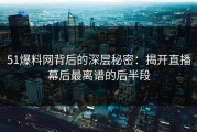 51爆料网背后的深层秘密：揭开直播幕后最离谱的后半段