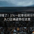别再用错了：17c一起草视频分享分区入口正确姿势在这里