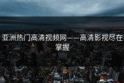 亚洲热门高清视频网——高清影视尽在掌握