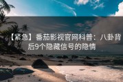 【紧急】番茄影视官网科普：八卦背后9个隐藏信号的隐情