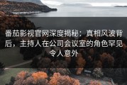 番茄影视官网深度揭秘：真相风波背后，主持人在公司会议室的角色罕见令人意外