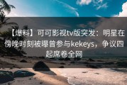 【爆料】可可影视tv版突发：明星在傍晚时刻被曝曾参与kekeys，争议四起席卷全网