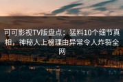 可可影视TV版盘点：猛料10个细节真相，神秘人上榜理由异常令人炸裂全网
