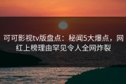 可可影视tv版盘点：秘闻5大爆点，网红上榜理由罕见令人全网炸裂