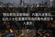 西瓜影院深度揭秘：内幕风波背后，业内人士在直播间现场的角色疯狂令人意外