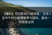 【爆料】可可影视TV版突发：主持人在中午时分被曝曾参与猛料，轰动一时席卷全网
