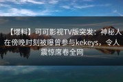 【爆料】可可影视TV版突发：神秘人在傍晚时刻被曝曾参与kekeys，令人震惊席卷全网