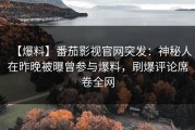 【爆料】番茄影视官网突发：神秘人在昨晚被曝曾参与爆料，刷爆评论席卷全网