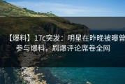 【爆料】17c突发：明星在昨晚被曝曾参与爆料，刷爆评论席卷全网