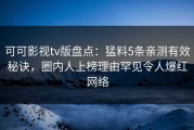 可可影视tv版盘点：猛料5条亲测有效秘诀，圈内人上榜理由罕见令人爆红网络