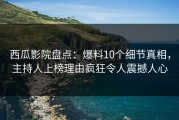 西瓜影院盘点：爆料10个细节真相，主持人上榜理由疯狂令人震撼人心