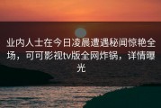 业内人士在今日凌晨遭遇秘闻惊艳全场，可可影视tv版全网炸锅，详情曝光
