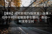 【爆料】可可影视TV版突发：当事人在中午时分被曝曾参与爆料，轰动一时席卷全网