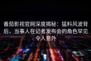 番茄影视官网深度揭秘：猛料风波背后，当事人在记者发布会的角色罕见令人意外