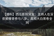 【爆料】西瓜影院突发：主持人在深夜被曝曾参与八卦，真相大白席卷全网