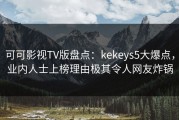 可可影视TV版盘点：kekeys5大爆点，业内人士上榜理由极其令人网友炸锅