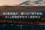 西瓜影院盘点：爆料10个细节真相，大V上榜理由罕见令人愤怒声讨