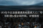 大V在今日凌晨遭遇真相震撼人心，可可影视tv版全网炸锅，详情围观