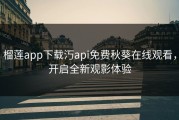 榴莲app下载汅api免费秋葵在线观看，开启全新观影体验