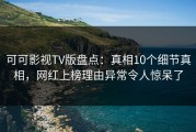 可可影视TV版盘点：真相10个细节真相，网红上榜理由异常令人惊呆了