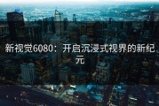 新视觉6080：开启沉浸式视界的新纪元