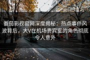 番茄影视官网深度揭秘：热点事件风波背后，大V在机场贵宾室的角色彻底令人意外